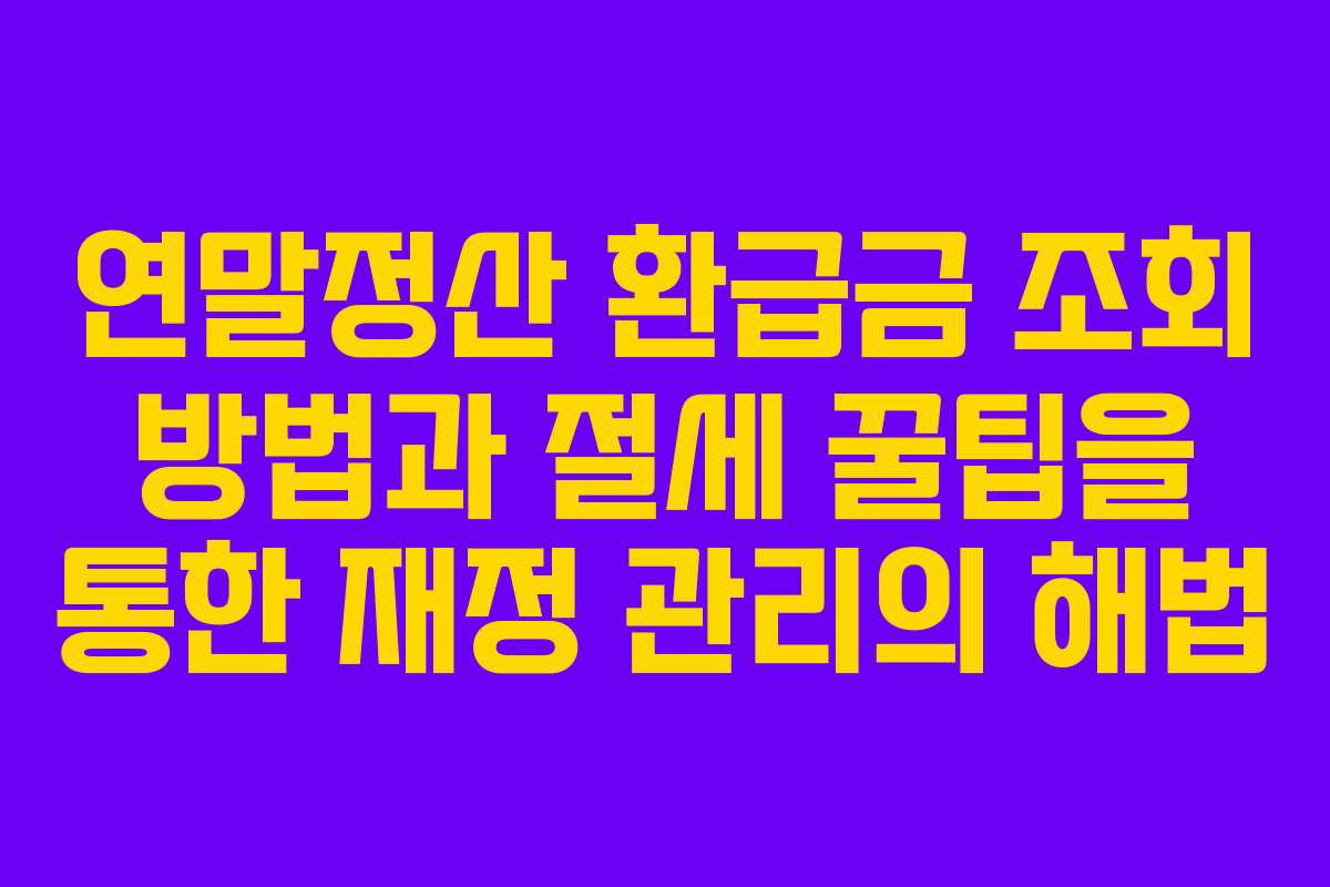 연말정산 환급금 조회 방법과 절세 꿀팁을 통한 재정 관리의 해법