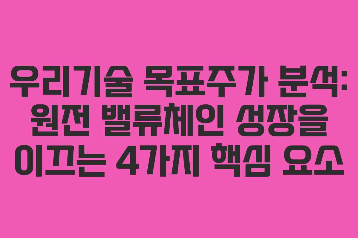 우리기술 목표주가 분석: 원전 밸류체인 성장을 이끄는 4가지 핵심 요소