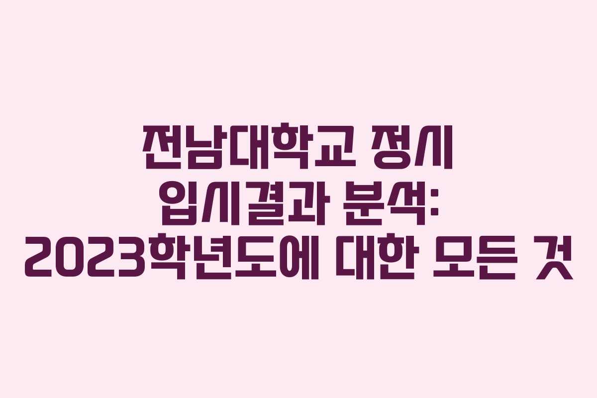 전남대학교 정시 입시결과 분석: 2023학년도에 대한 모든 것
