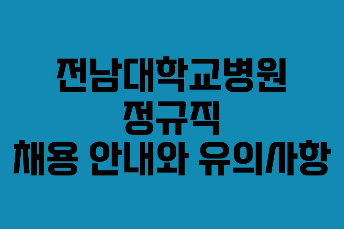전남대학교병원 정규직 채용 안내와 유의사항