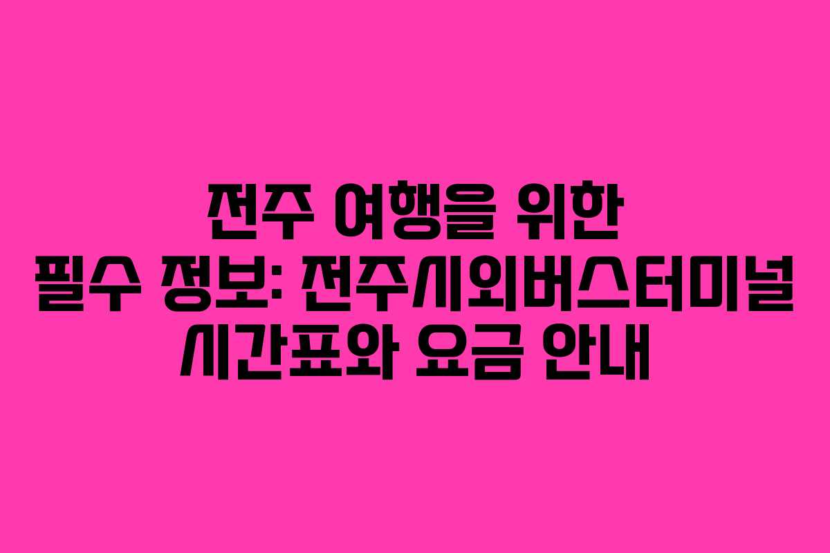 전주 여행을 위한 필수 정보: 전주시외버스터미널 시간표와 요금 안내