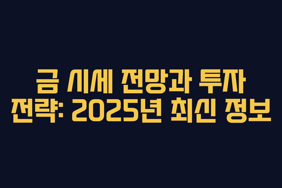 금 시세 전망과 투자 전략: 2025년 최신 정보
