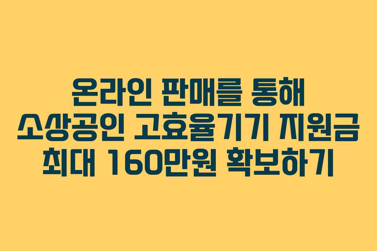 온라인 판매를 통해 소상공인 고효율기기 지원금 최대 160만원 확보하기
