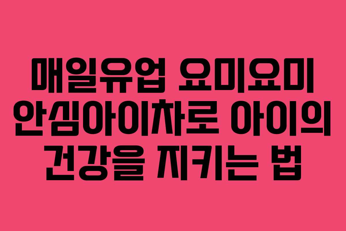 매일유업 요미요미 안심아이차로 아이의 건강을 지키는 법