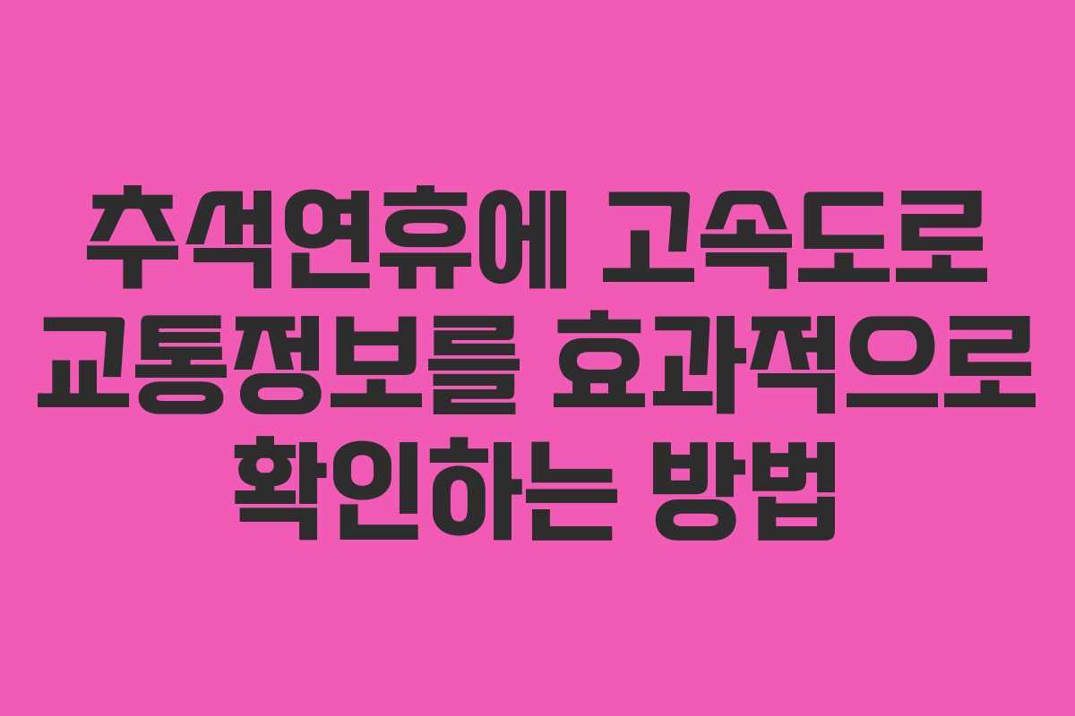 추석연휴에 고속도로 교통정보를 효과적으로 확인하는 방법