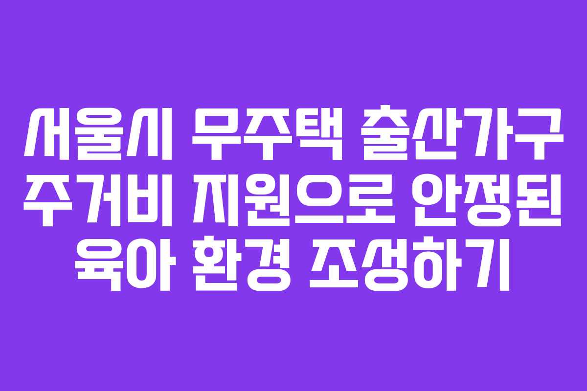 서울시 무주택 출산가구 주거비 지원으로 안정된 육아 환경 조성하기