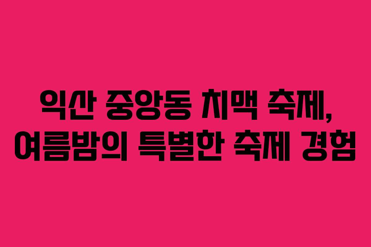 익산 중앙동 치맥 축제, 여름밤의 특별한 축제 경험