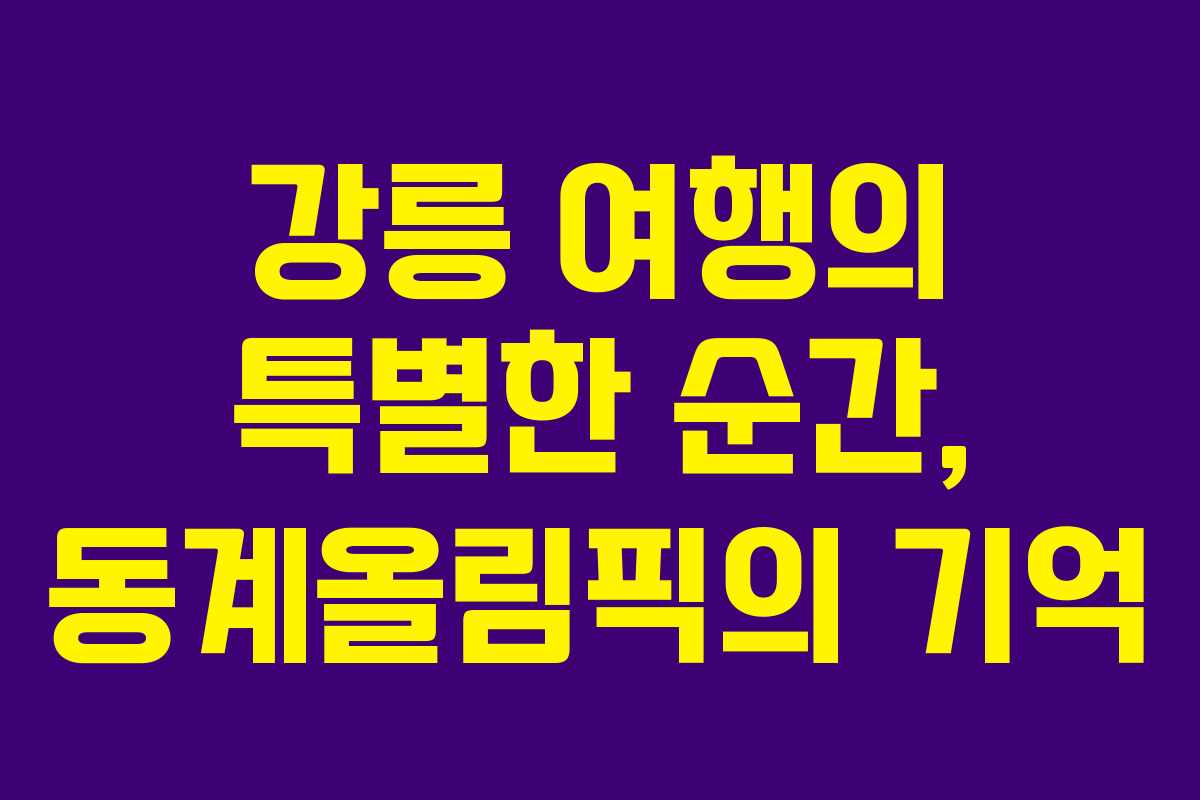 강릉 여행의 특별한 순간, 동계올림픽의 기억