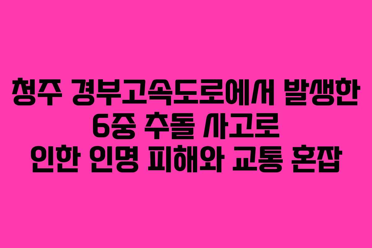 청주 경부고속도로에서 발생한 6중 추돌 사고로 인한 인명 피해와 교통 혼잡