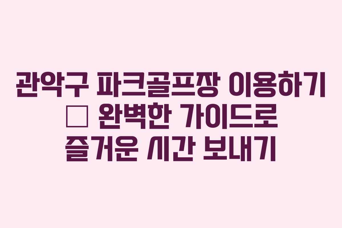 관악구 파크골프장 이용하기 – 완벽한 가이드로 즐거운 시간 보내기