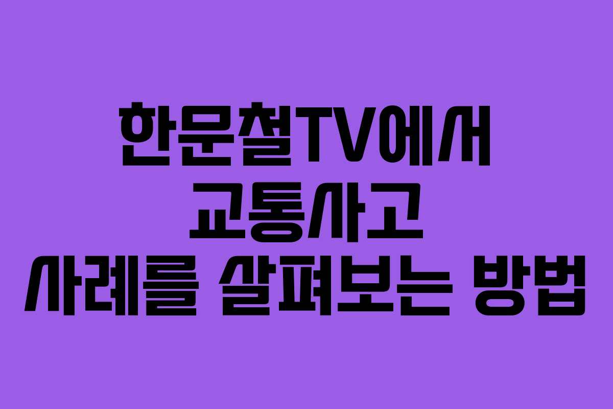 한문철TV에서 교통사고 사례를 살펴보는 방법