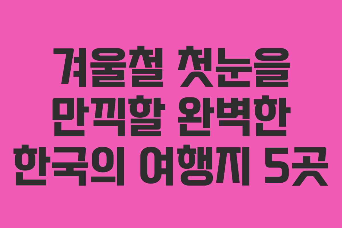 겨울철 첫눈을 만끽할 완벽한 한국의 여행지 5곳