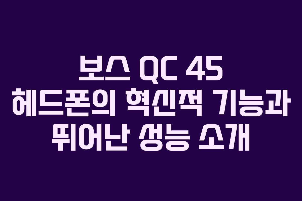보스 QC 45 헤드폰의 혁신적 기능과 뛰어난 성능 소개