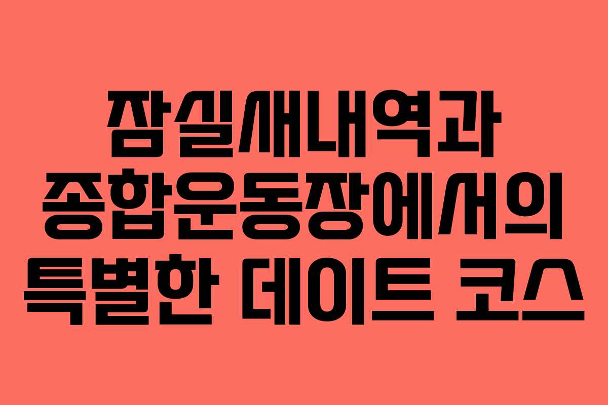 잠실새내역과 종합운동장에서의 특별한 데이트 코스