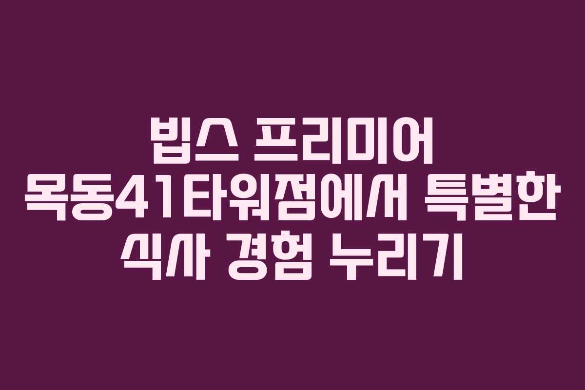빕스 프리미어 목동41타워점에서 특별한 식사 경험 누리기