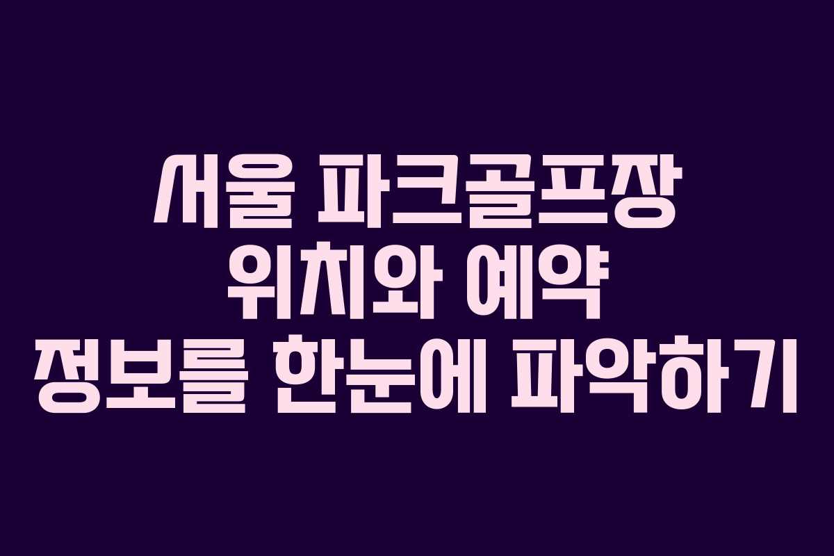서울 파크골프장 위치와 예약 정보를 한눈에 파악하기
