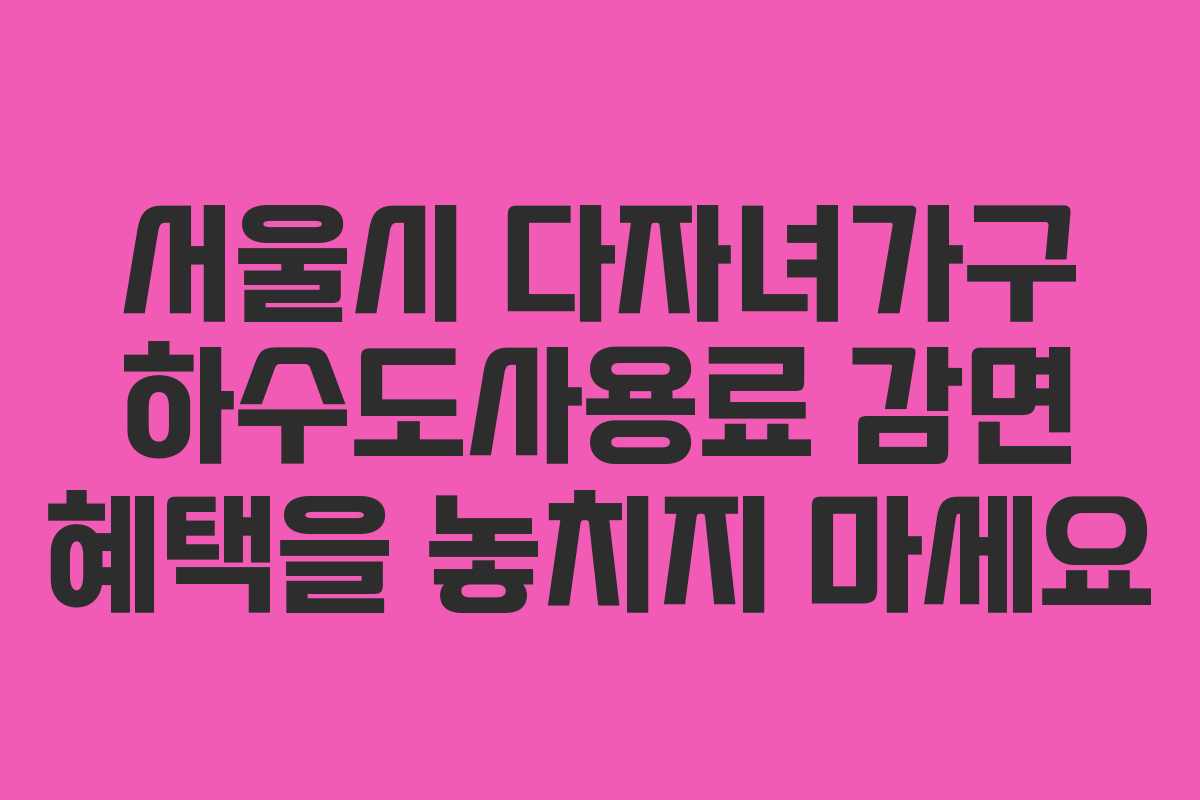 서울시 다자녀가구 하수도사용료 감면 혜택을 놓치지 마세요
