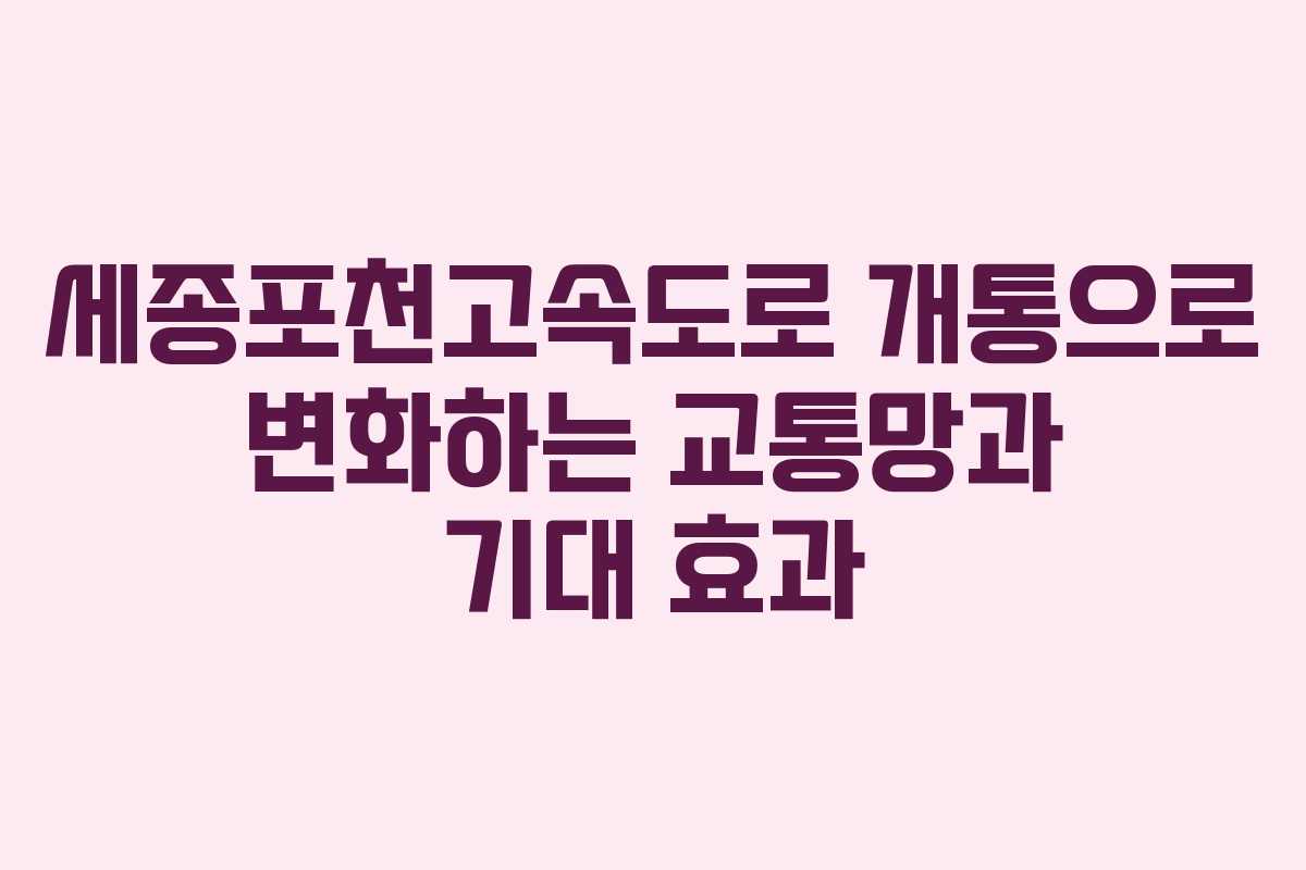세종포천고속도로 개통으로 변화하는 교통망과 기대 효과