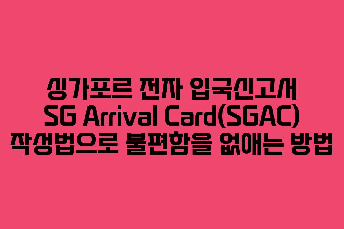 싱가포르 전자 입국신고서 SG Arrival Card(SGAC) 작성법으로 불편함을 없애는 방법