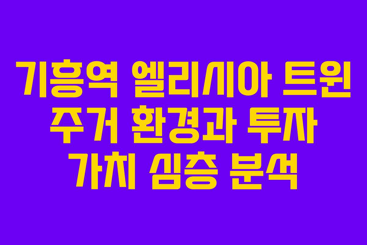 기흥역 엘리시아 트윈 주거 환경과 투자 가치 심층 분석