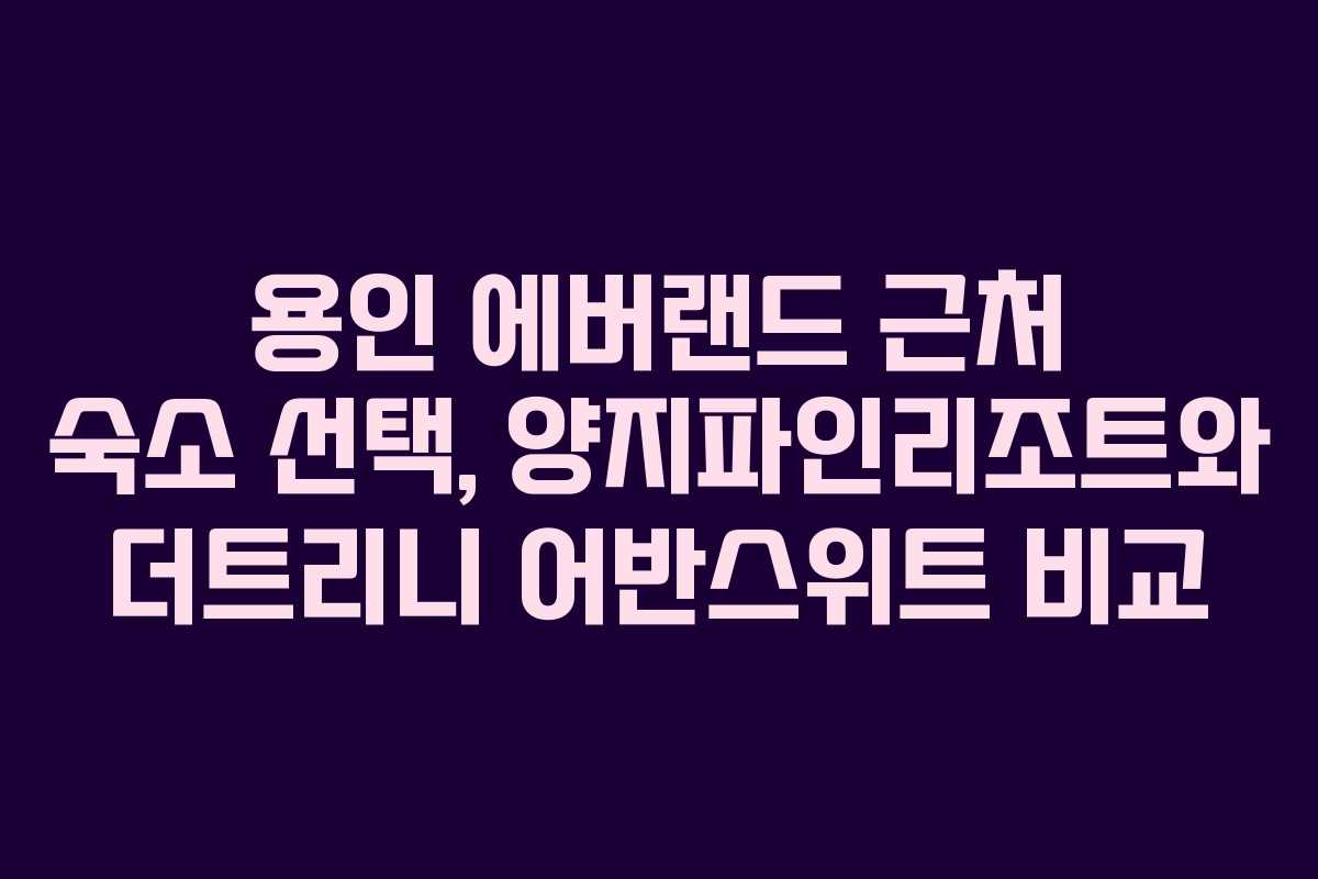 용인 에버랜드 근처 숙소 선택, 양지파인리조트와 더트리니 어반스위트 비교