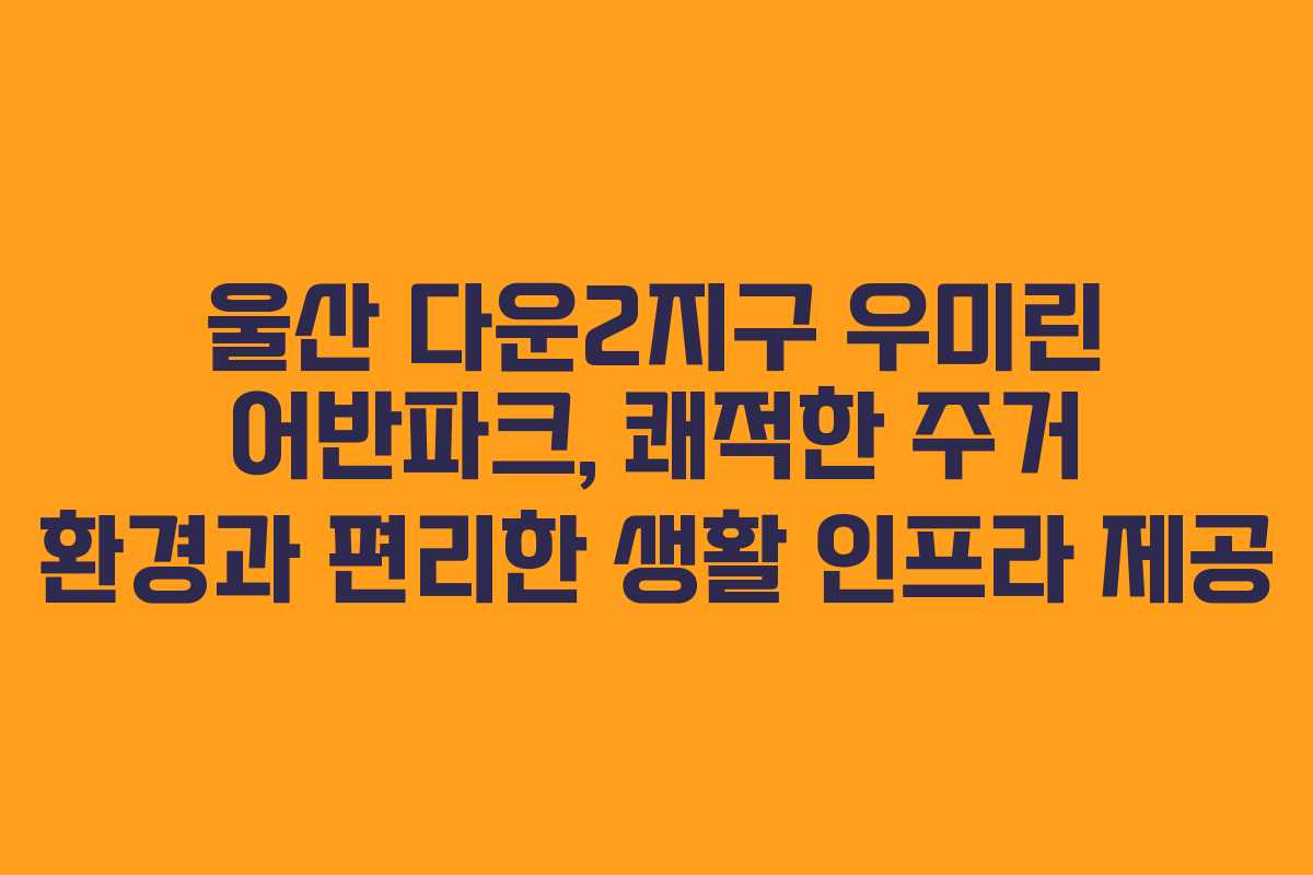 울산 다운2지구 우미린 어반파크, 쾌적한 주거 환경과 편리한 생활 인프라 제공