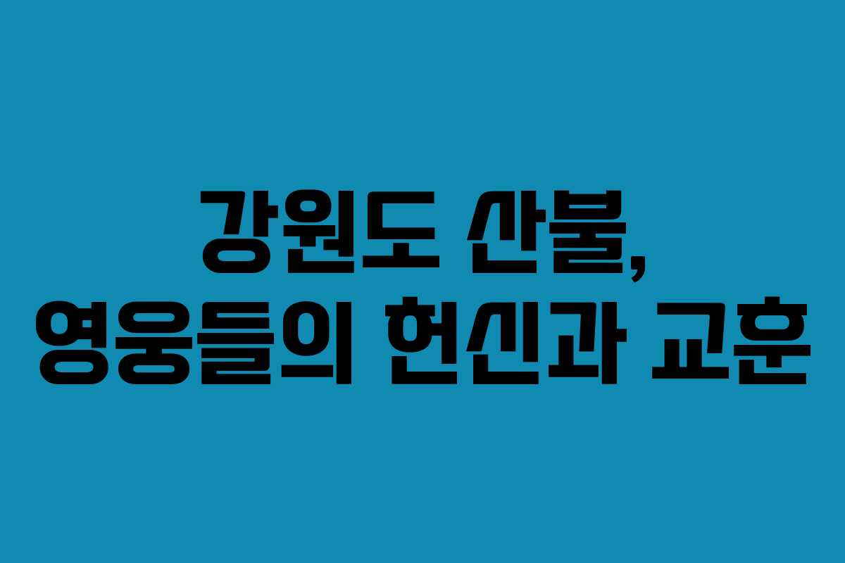 강원도 산불, 영웅들의 헌신과 교훈