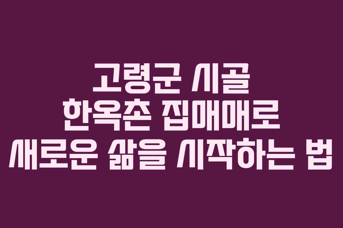 고령군 시골 한옥촌 집매매로 새로운 삶을 시작하는 법