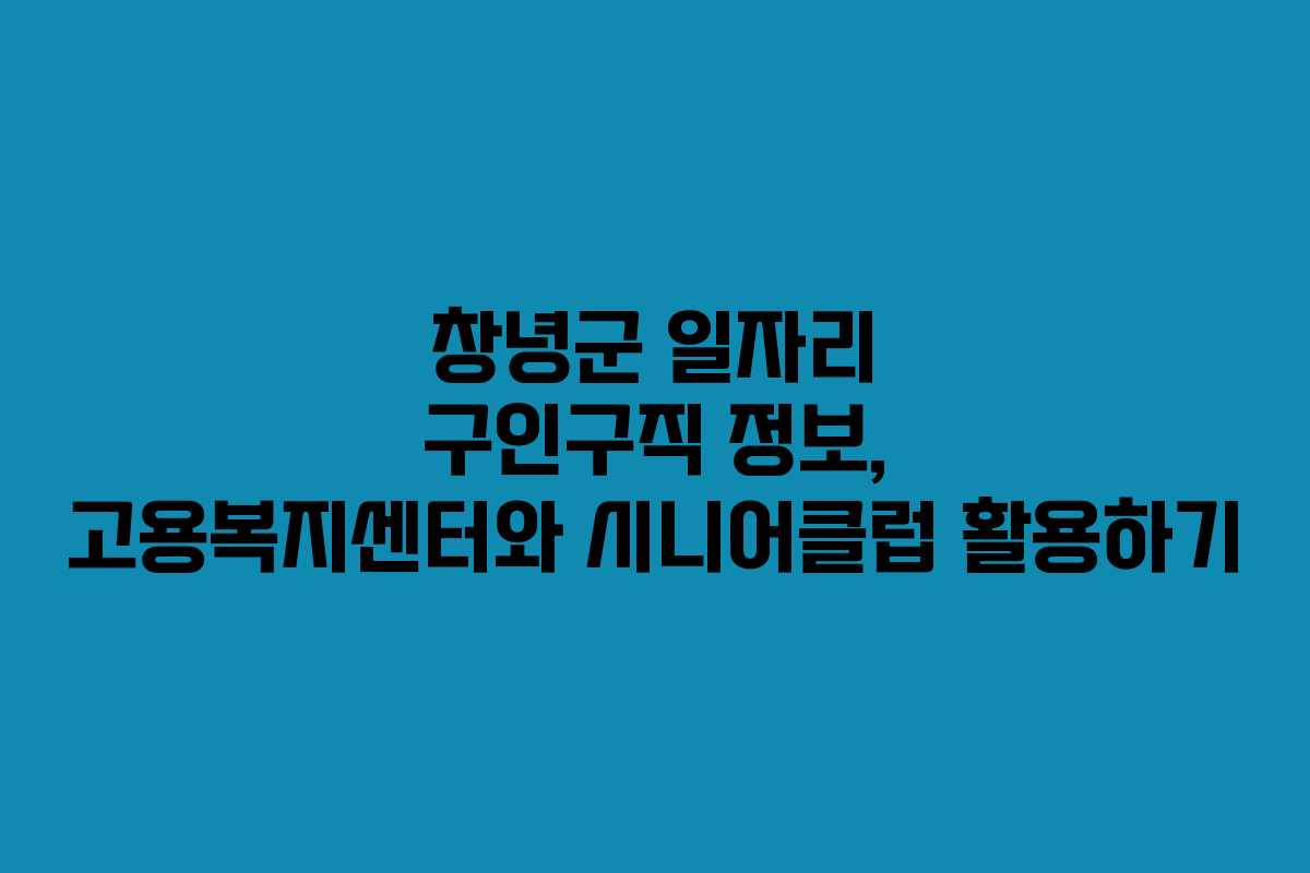 창녕군 일자리 구인구직 정보, 고용복지센터와 시니어클럽 활용하기