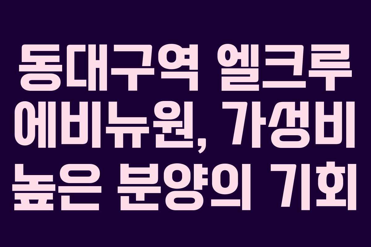 동대구역 엘크루 에비뉴원, 가성비 높은 분양의 기회