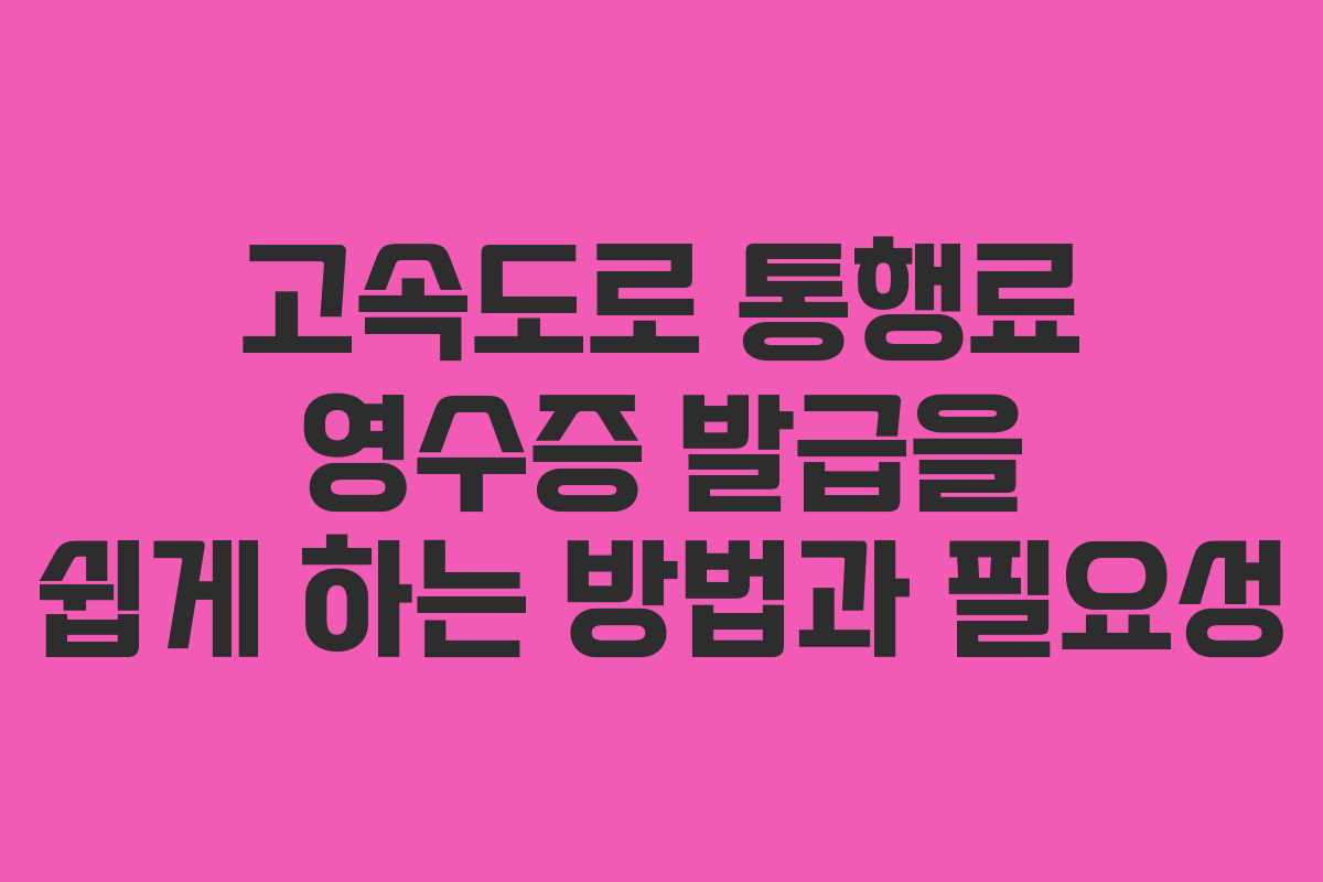 고속도로 통행료 영수증 발급을 쉽게 하는 방법과 필요성