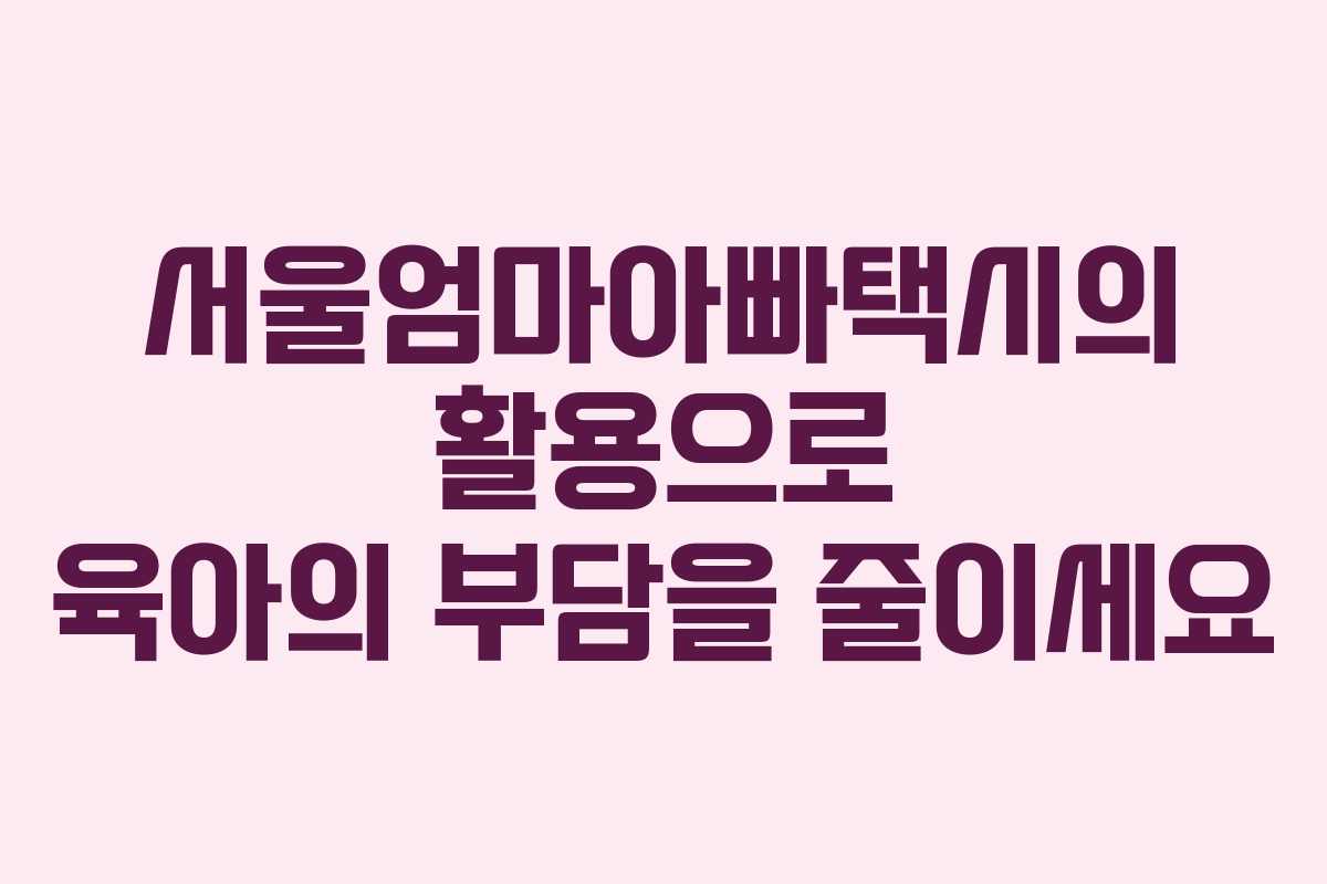서울엄마아빠택시의 활용으로 육아의 부담을 줄이세요