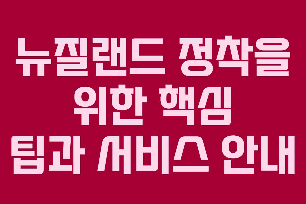 뉴질랜드 정착을 위한 핵심 팁과 서비스 안내