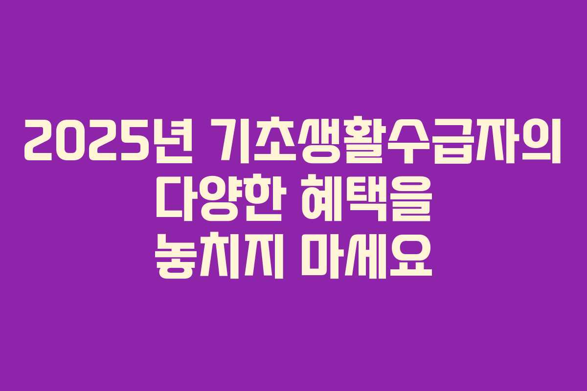 2025년 기초생활수급자의 다양한 혜택을 놓치지 마세요