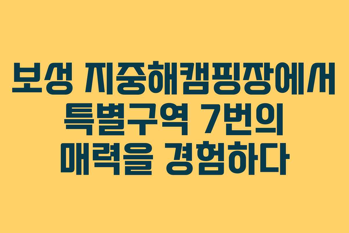 보성 지중해캠핑장에서 특별구역 7번의 매력을 경험하다