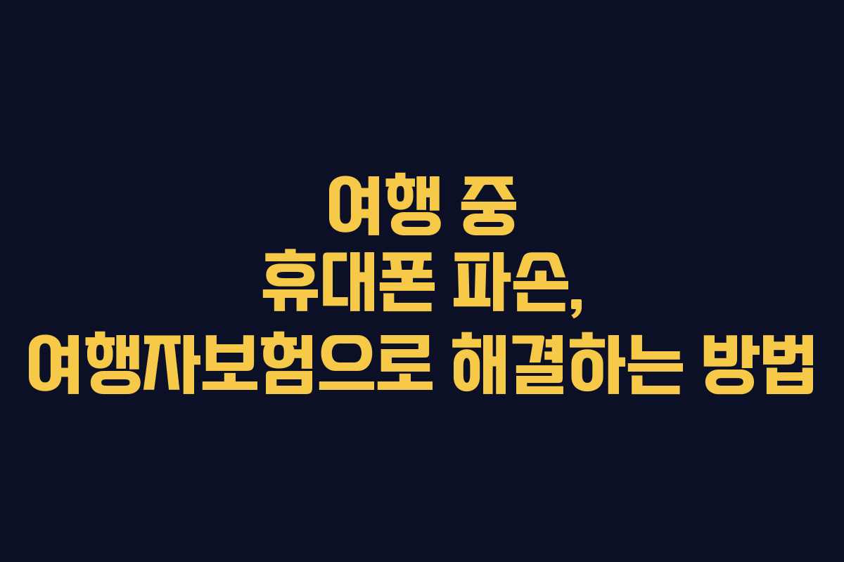 여행 중 휴대폰 파손, 여행자보험으로 해결하는 방법