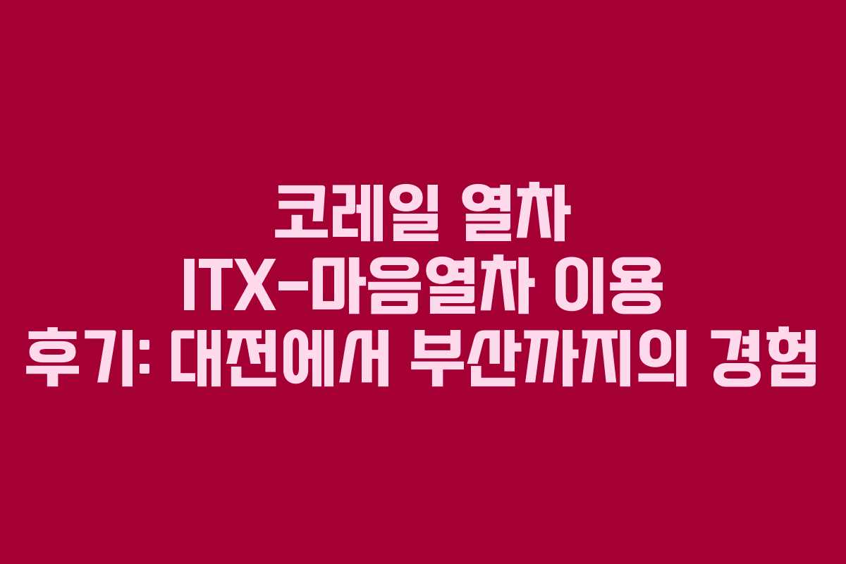 코레일 열차 ITX-마음열차 이용 후기: 대전에서 부산까지의 경험
