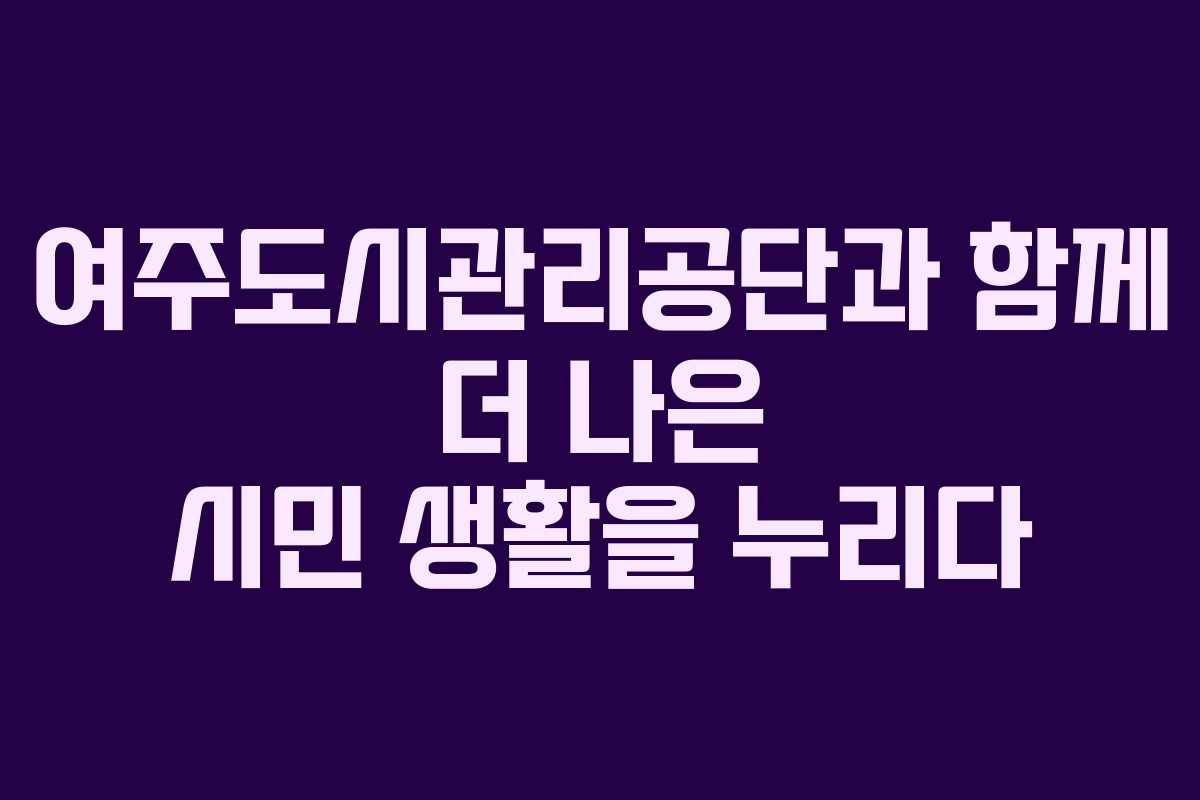 여주도시관리공단과 함께 더 나은 시민 생활을 누리다