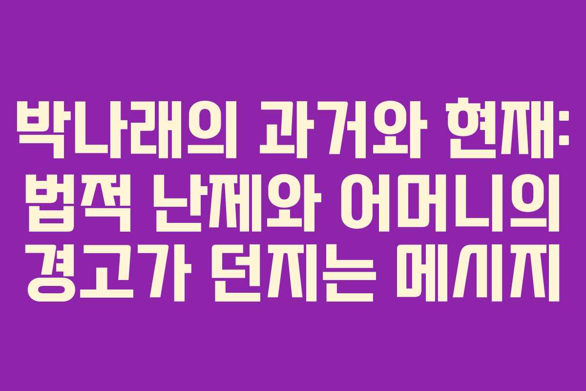 박나래의 과거와 현재: 법적 난제와 어머니의 경고가 던지는 메시지