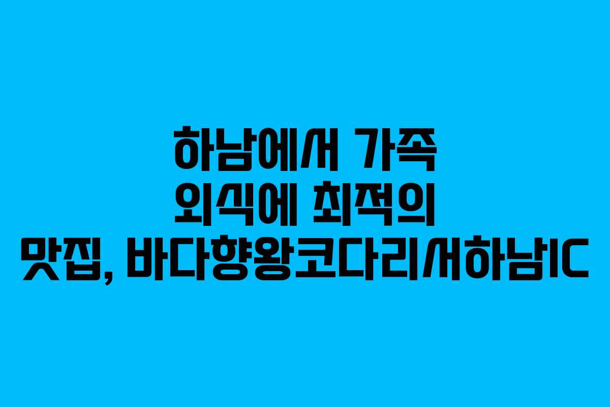 하남에서 가족 외식에 최적의 맛집, 바다향왕코다리서하남IC
