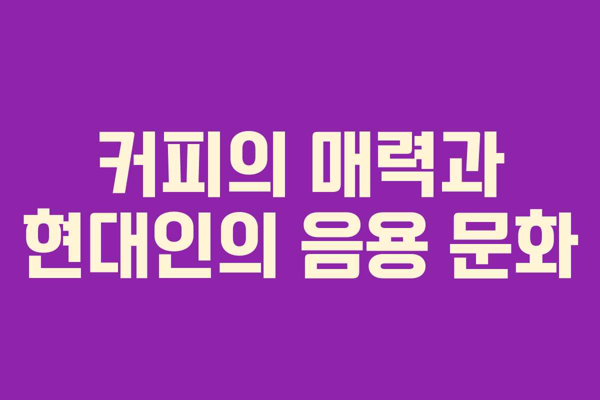 커피의 매력과 현대인의 음용 문화