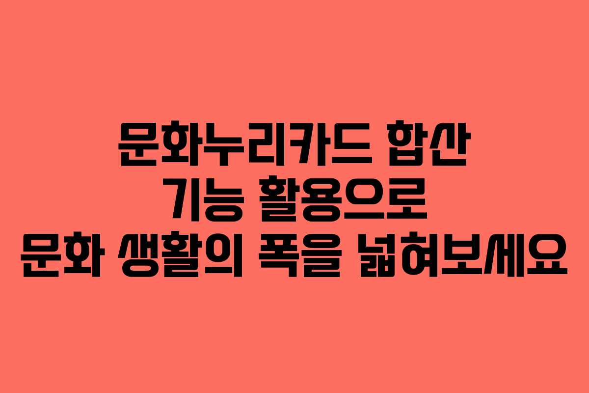 문화누리카드 합산 기능 활용으로 문화 생활의 폭을 넓혀보세요