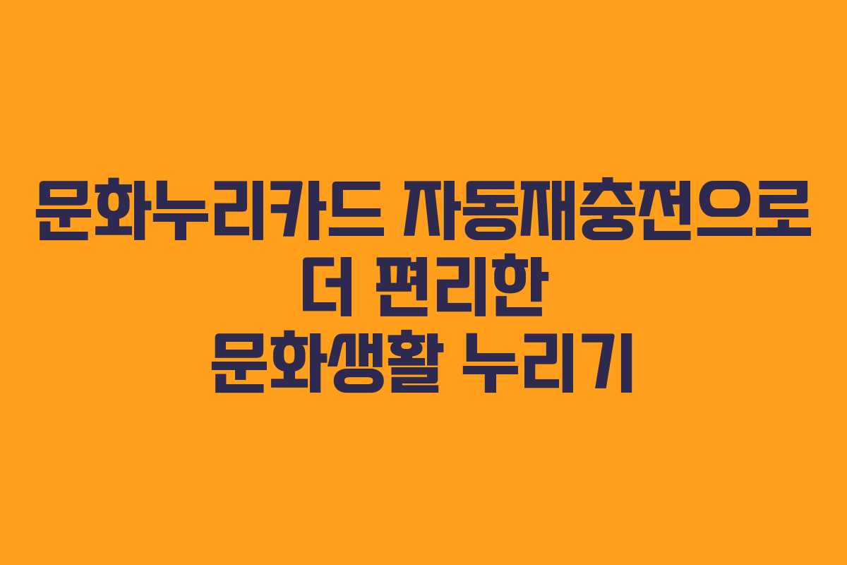 문화누리카드 자동재충전으로 더 편리한 문화생활 누리기