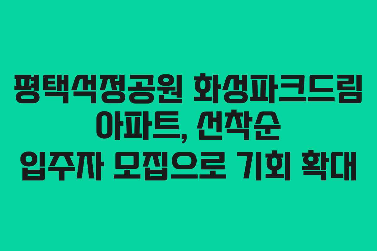 평택석정공원 화성파크드림 아파트, 선착순 입주자 모집으로 기회 확대
