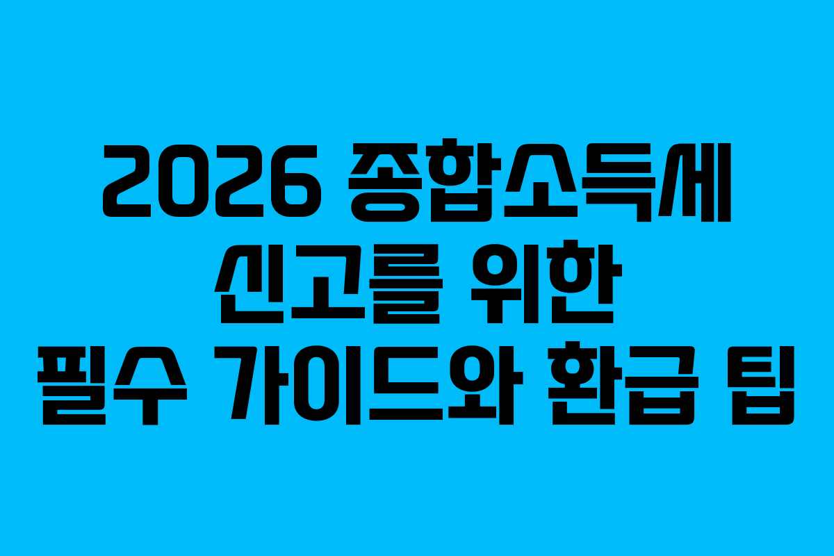 2026 종합소득세 신고를 위한 필수 가이드와 환급 팁