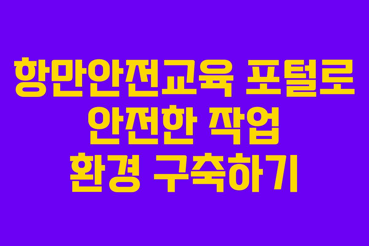 항만안전교육 포털로 안전한 작업 환경 구축하기