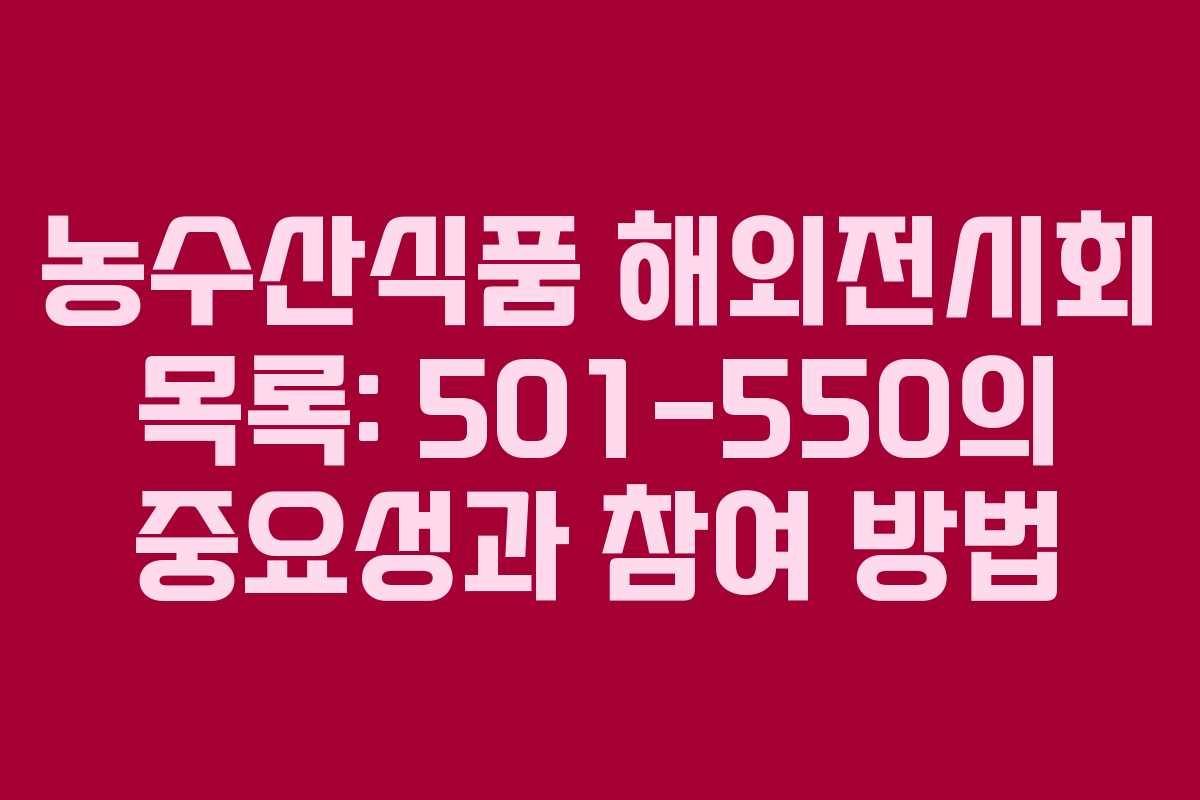 농수산식품 해외전시회 목록: 501-550의 중요성과 참여 방법