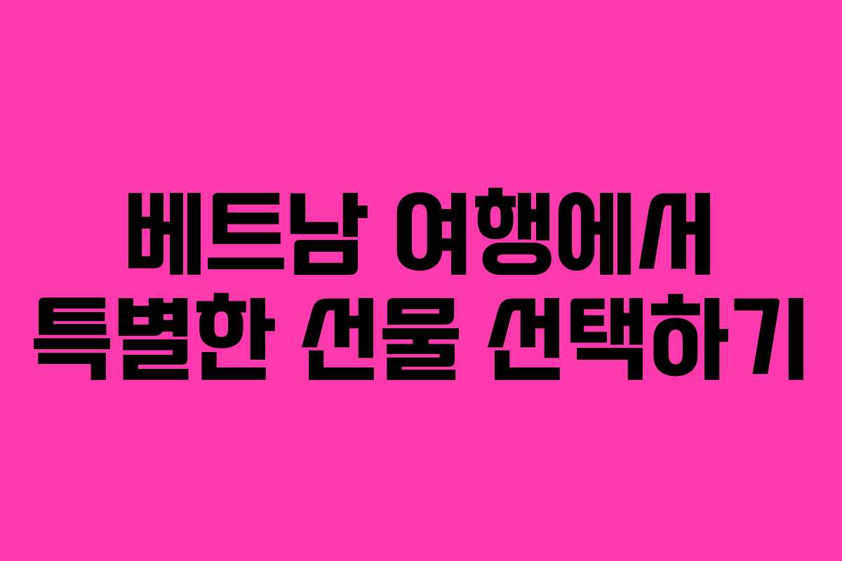 베트남 여행에서 특별한 선물 선택하기