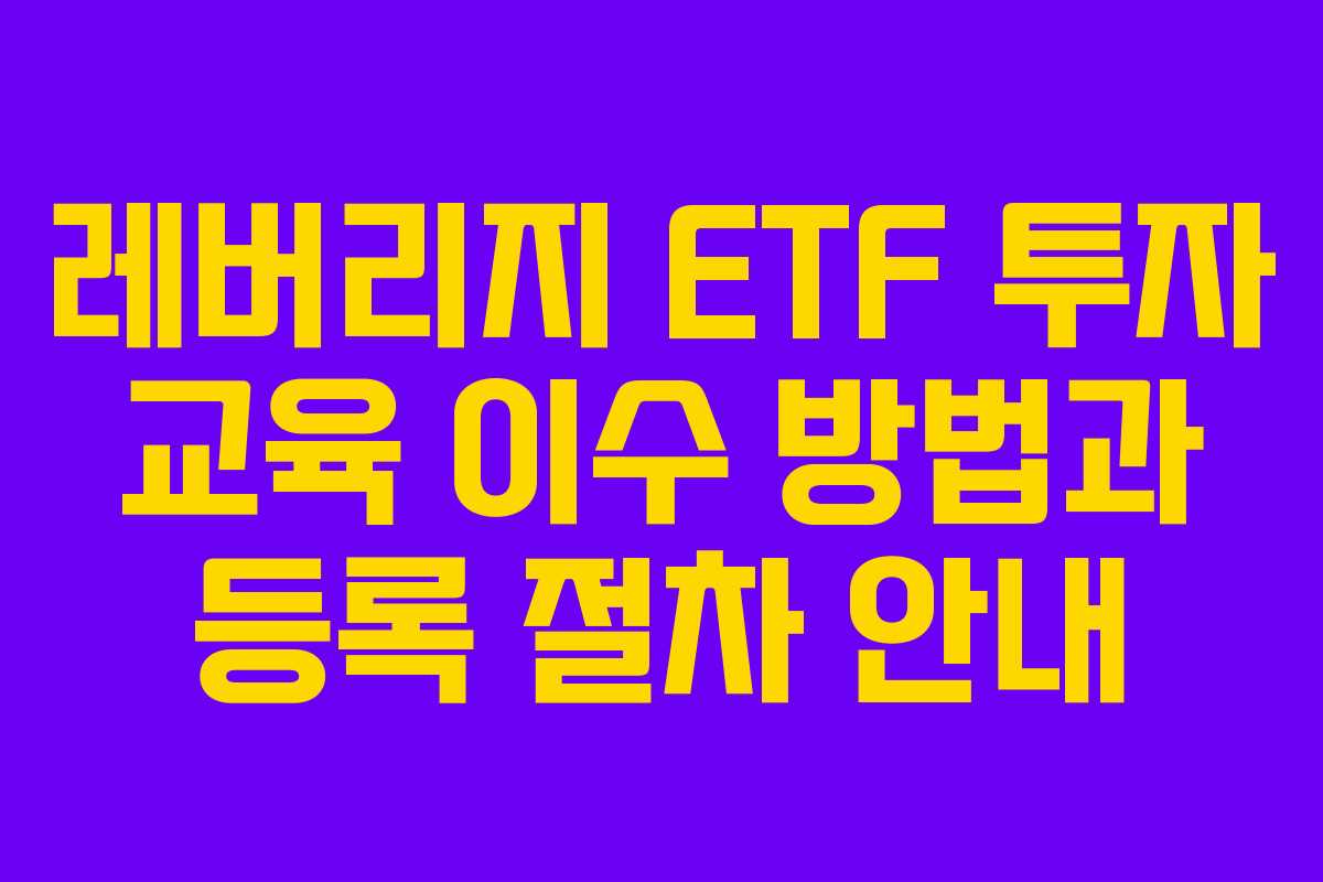 레버리지 ETF 투자 교육 이수 방법과 등록 절차 안내