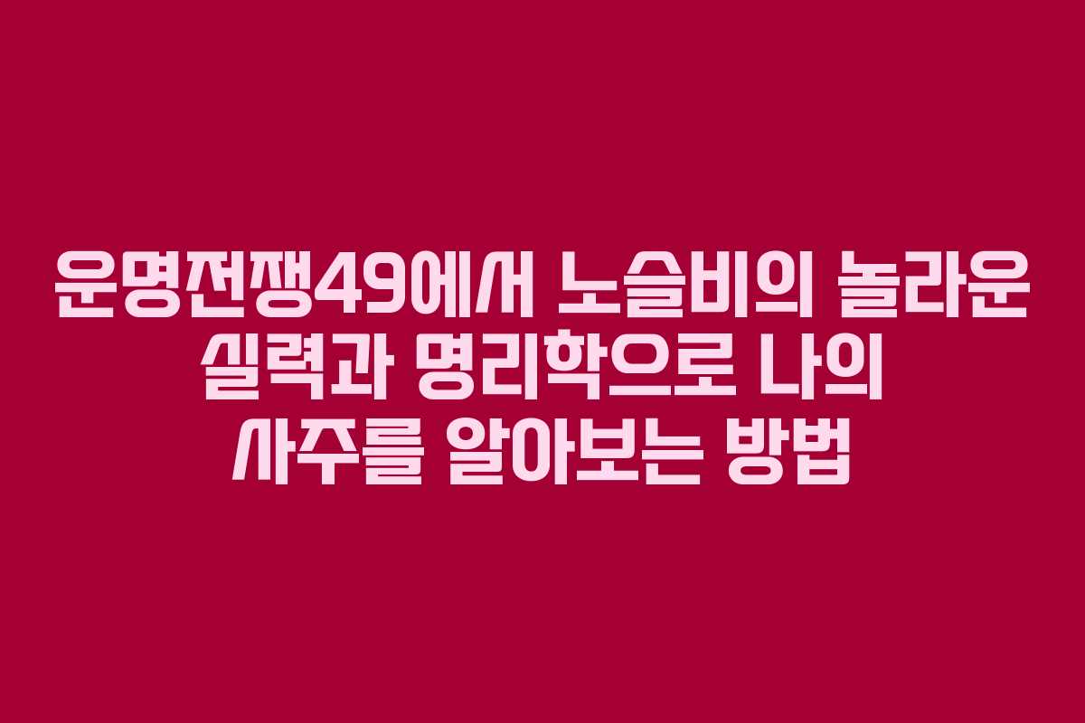 운명전쟁49에서 노슬비의 놀라운 실력과 명리학으로 나의 사주를 알아보는 방법